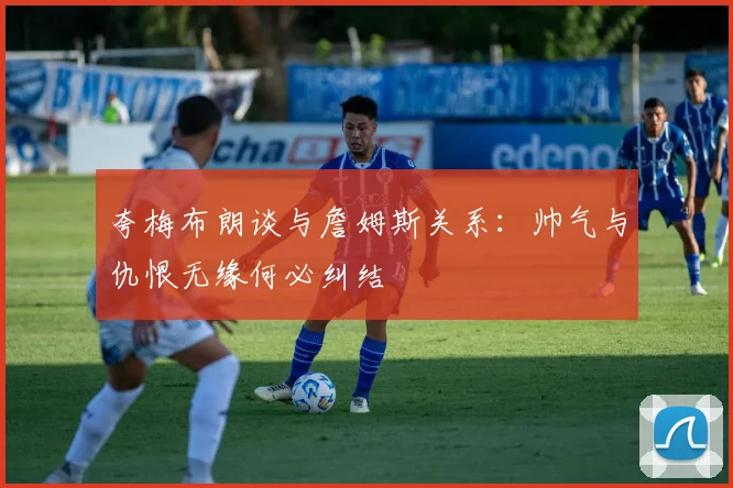 夸梅布朗谈与詹姆斯关系：帅气与仇恨无缘何必纠结