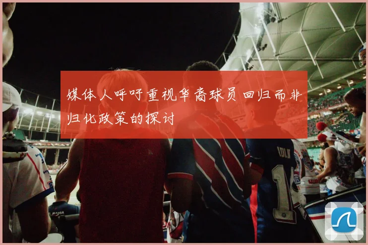 媒体人呼吁重视华裔球员回归而非归化政策的探讨