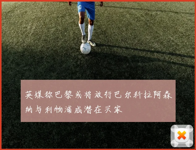 英媒称巴黎或将放行巴尔科拉阿森纳与利物浦成潜在买家