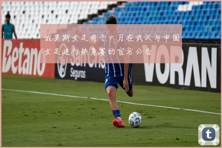 俄罗斯女足将于六月在武汉与中国女足进行热身赛的官方公告