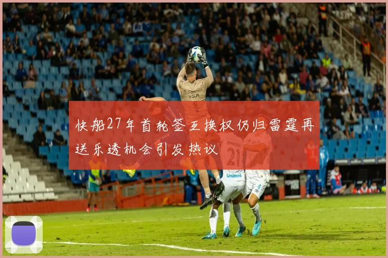 快船27年首轮签互换权仍归雷霆再送乐透机会引发热议