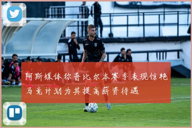 阿斯媒体称普比尔本赛季表现惊艳马竞计划为其提高薪资待遇