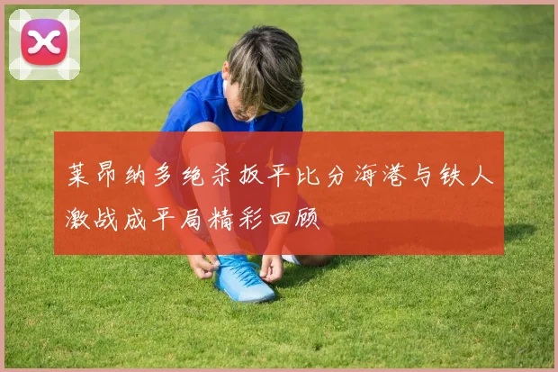 莱昂纳多绝杀扳平比分海港与铁人激战成平局精彩回顾