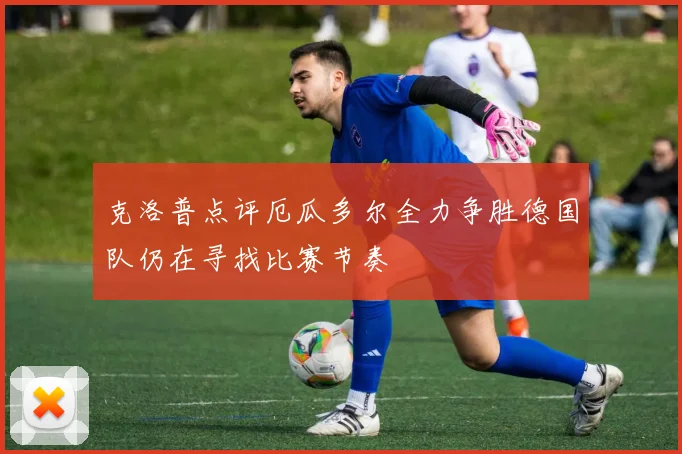 克洛普点评厄瓜多尔全力争胜德国队仍在寻找比赛节奏