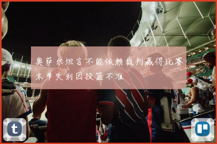 奥萨尔坦言不能依赖裁判赢得比赛末节失利因投篮不准