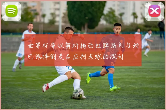 世界杯争议解析梅西红牌漏判与姆巴佩摔倒是否应判点球的探讨