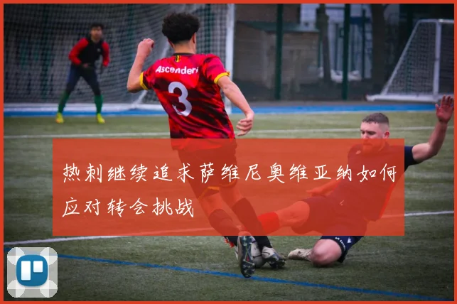 热刺继续追求萨维尼奥维亚纳如何应对转会挑战