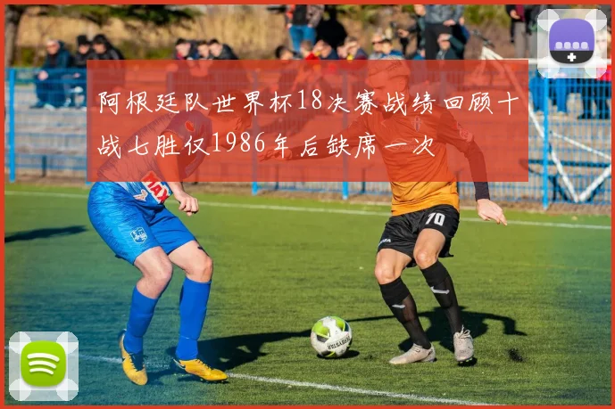 阿根廷队世界杯18决赛战绩回顾十战七胜仅1986年后缺席一次