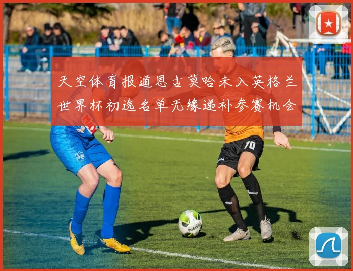 天空体育报道恩古莫哈未入英格兰世界杯初选名单无缘递补参赛机会