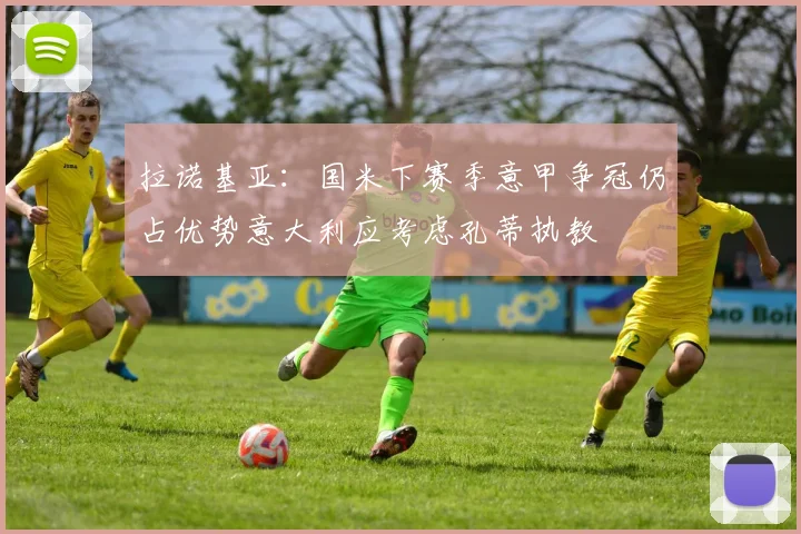 拉诺基亚：国米下赛季意甲争冠仍占优势意大利应考虑孔蒂执教