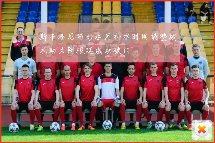 斯卡洛尼巧妙运用补水时间调整战术助力阿根廷成功破门