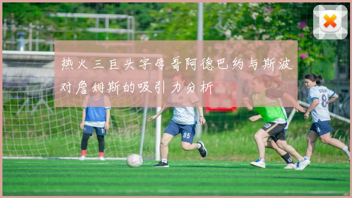 热火三巨头字母哥阿德巴约与斯波对詹姆斯的吸引力分析