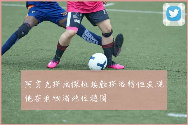 阿贾克斯试探性接触斯洛特但发现他在利物浦地位稳固