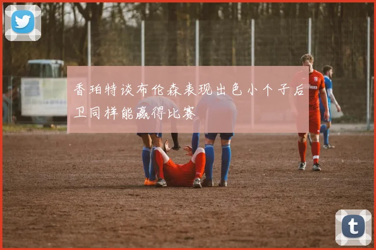香珀特谈布伦森表现出色小个子后卫同样能赢得比赛